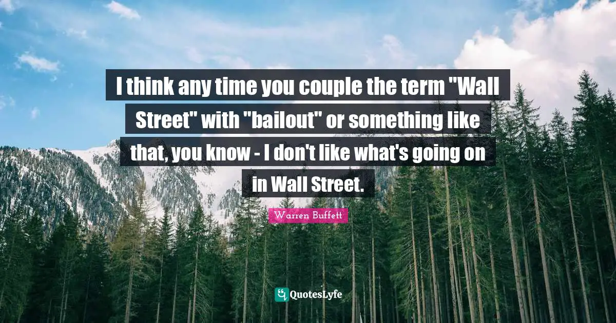 I think any time you couple the term "Wall Street" with "bailout" or something like that, you know - I don't like what's going on in Wall Street.