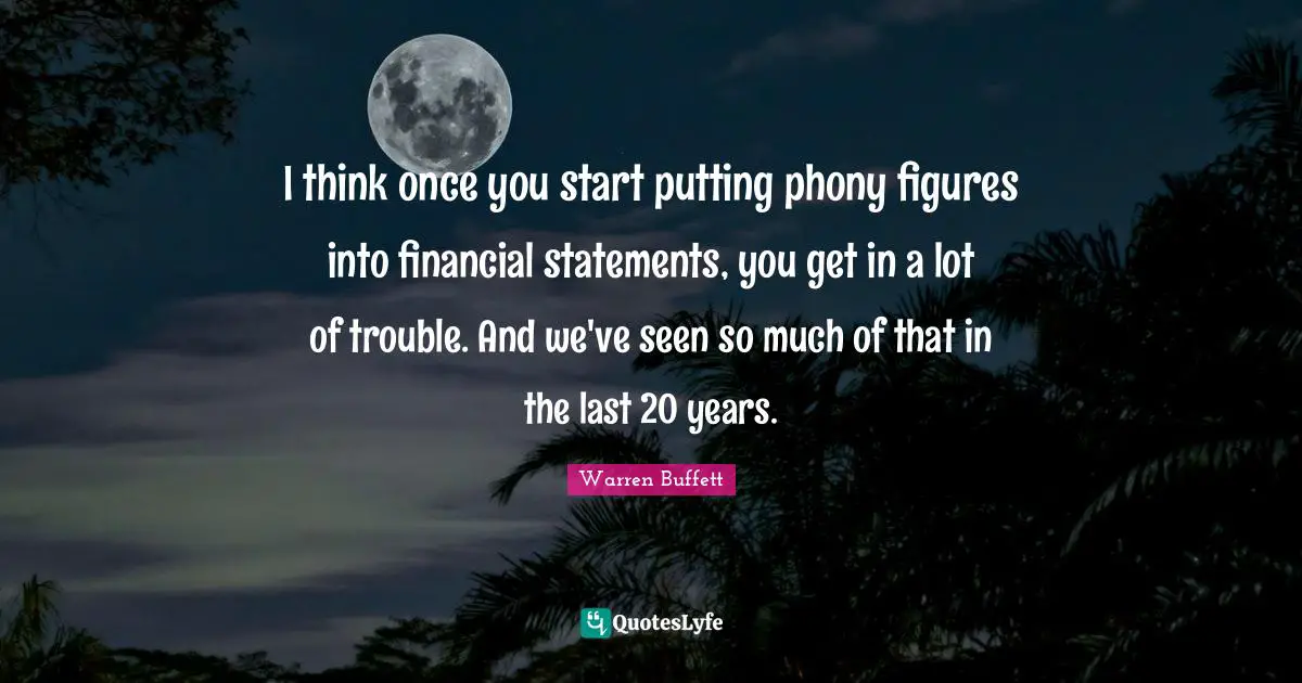 I think once you start putting phony figures into financial statements, you get in a lot of trouble. And we've seen so much of that in the last 20 years.