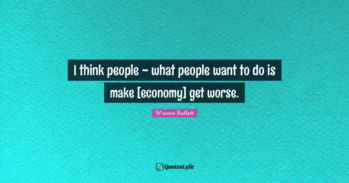 I think people - what people want to do is make [economy] get worse.