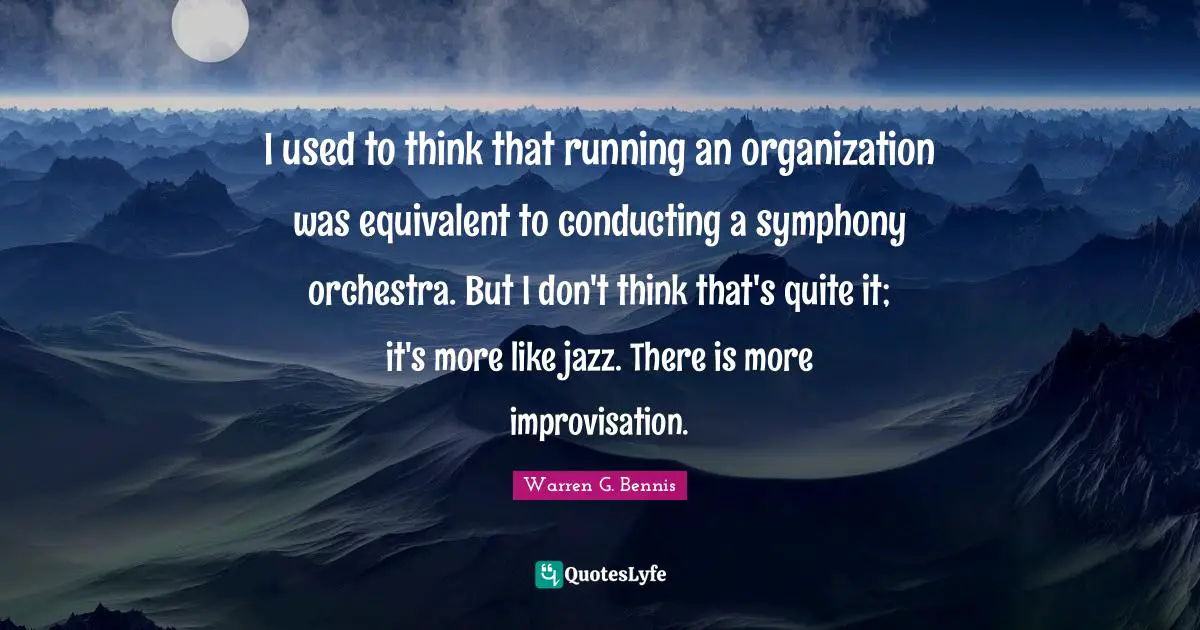 I used to think that running an organization was equivalent to conducting a symphony orchestra. But I don't think that's quite it; it's more like jazz. There is more improvisation.