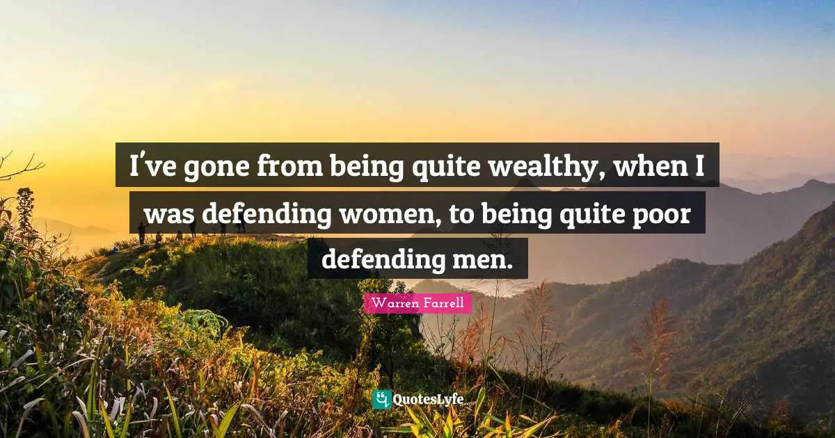 I've gone from being quite wealthy, when I was defending women, to being quite poor defending men.