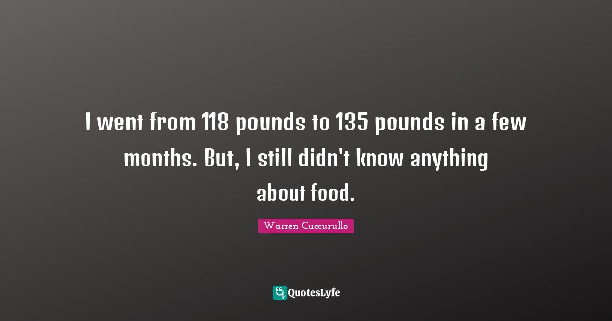 I went from 118 pounds to 135 pounds in a few months. But, I still didn't know anything about food.