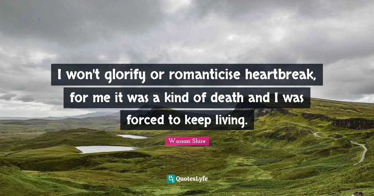 Warsan Shire Quotes: "I won't glorify or romanticise heartbreak, for me it was a kind of death and I was forced to keep living."