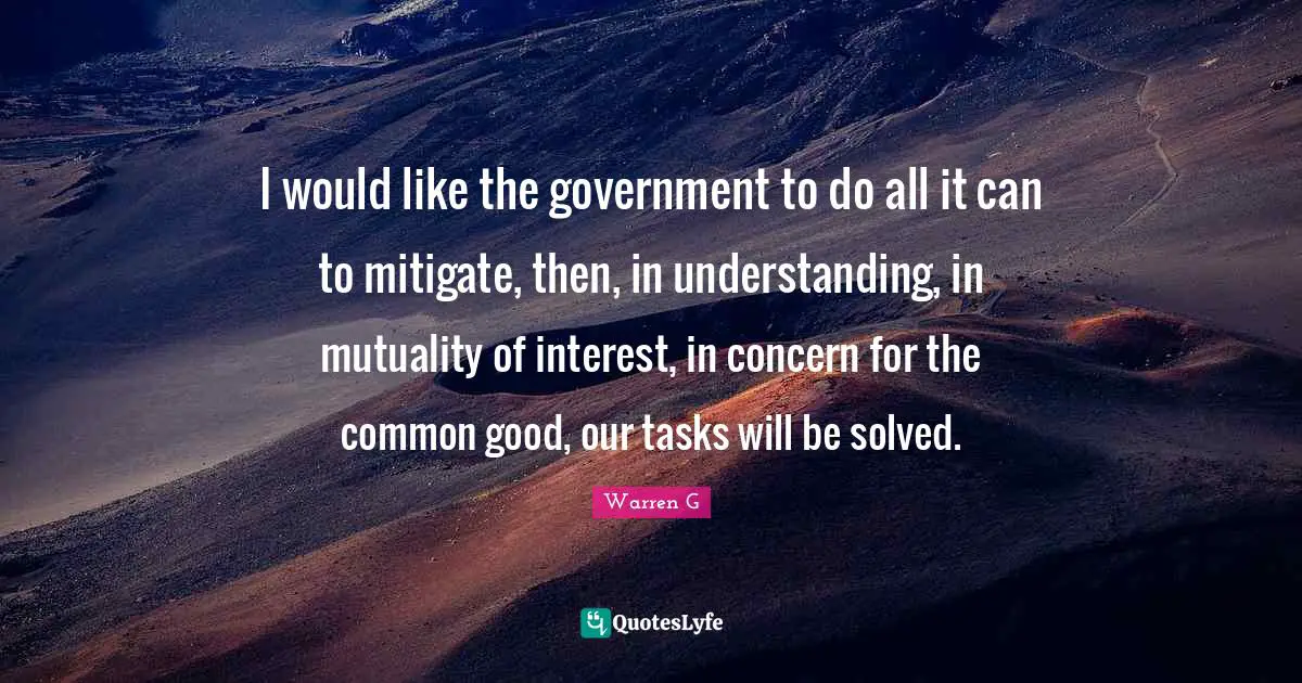 Common Good Quotes: "I would like the government to do all it can to mitigate, then, in understanding, in mutuality of interest, in concern for the common good, our tasks will be solved."