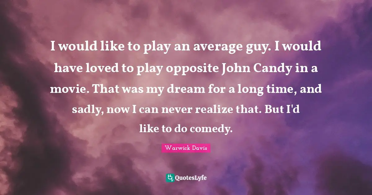 I would like to play an average guy. I would have loved to play opposite John Candy in a movie. That was my dream for a long time, and sadly, now I can never realize that. But I'd like to do comedy.