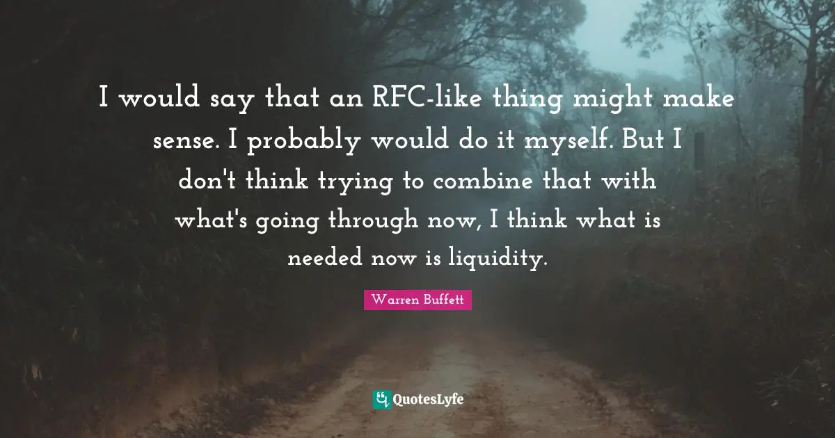 I would say that an RFC-like thing might make sense. I probably would do it myself. But I don't think trying to combine that with what's going through now, I think what is needed now is liquidity.