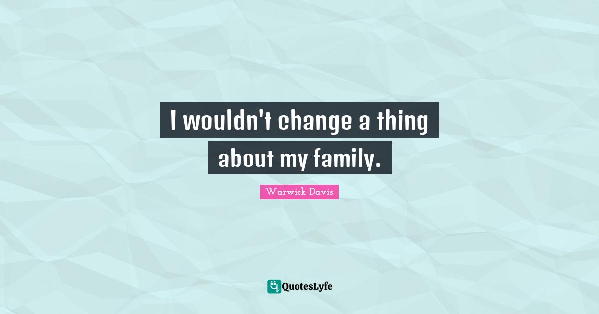 I wouldn't change a thing about my family.