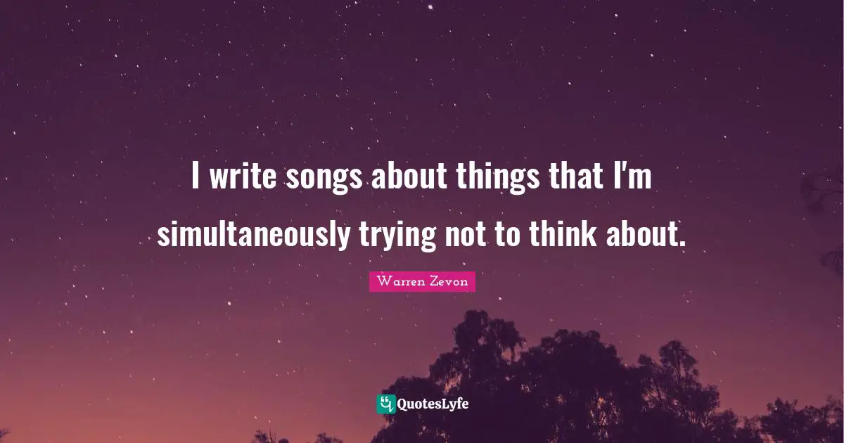 I write songs about things that I'm simultaneously trying not to think about.