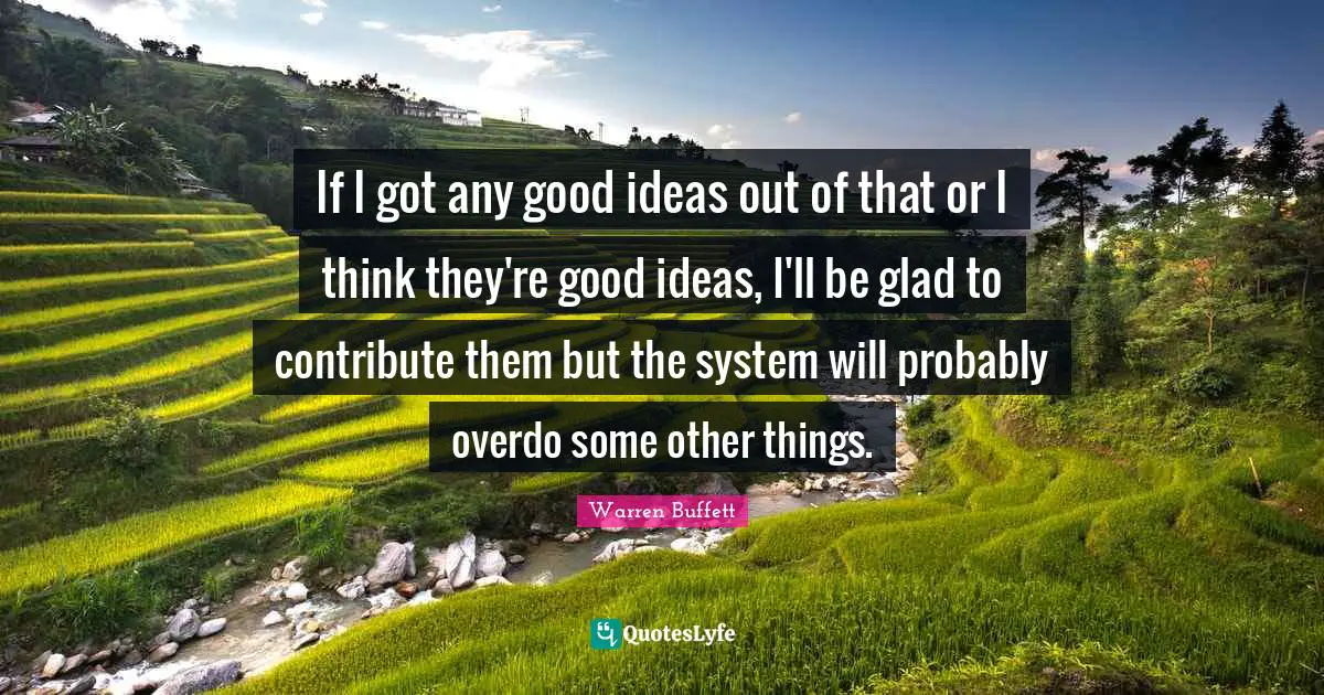 If I got any good ideas out of that or I think they're good ideas, I'll be glad to contribute them but the system will probably overdo some other things.