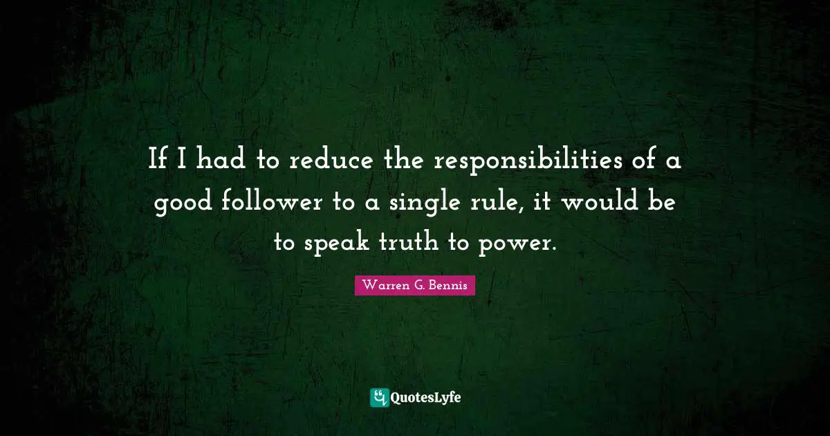 If I had to reduce the responsibilities of a good follower to a single rule, it would be to speak truth to power.