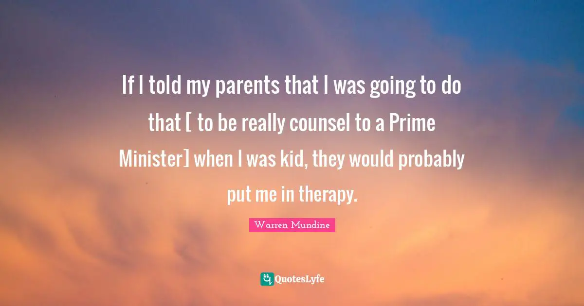 If I told my parents that I was going to do that [ to be really counsel to a Prime Minister] when I was kid, they would probably put me in therapy.