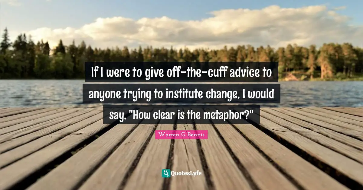 If I were to give off-the-cuff advice to anyone trying to institute change, I would say, "How clear is the metaphor?"