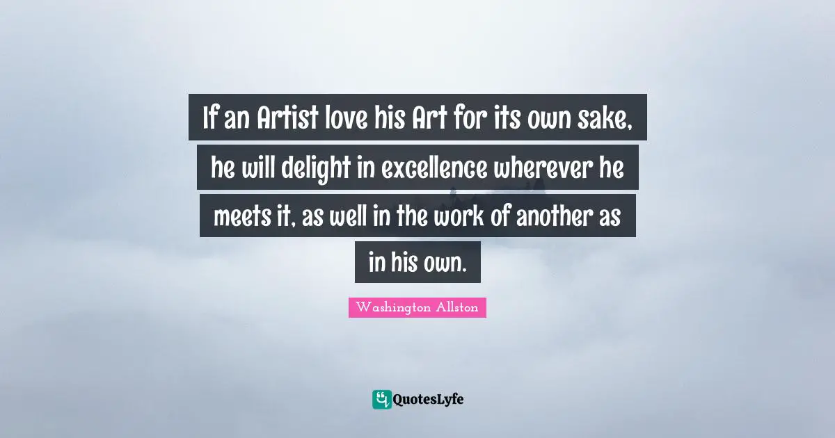 If an Artist love his Art for its own sake, he will delight in excellence wherever he meets it, as well in the work of another as in his own.