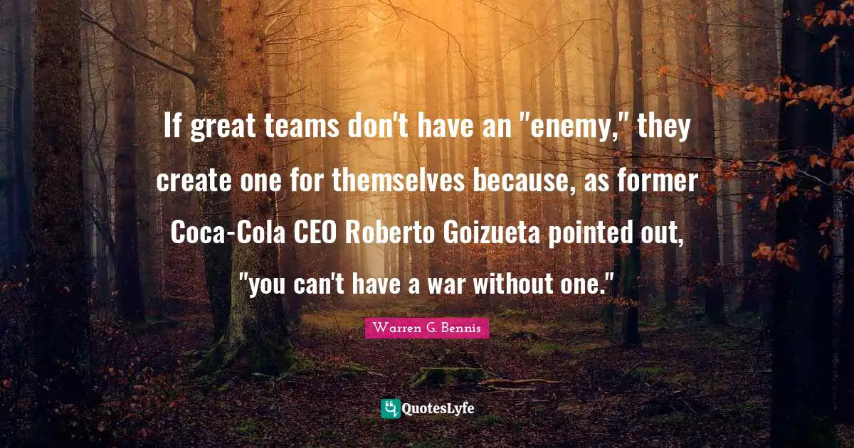 If great teams don't have an "enemy," they create one for themselves because, as former Coca-Cola CEO Roberto Goizueta pointed out, "you can't have a war without one."