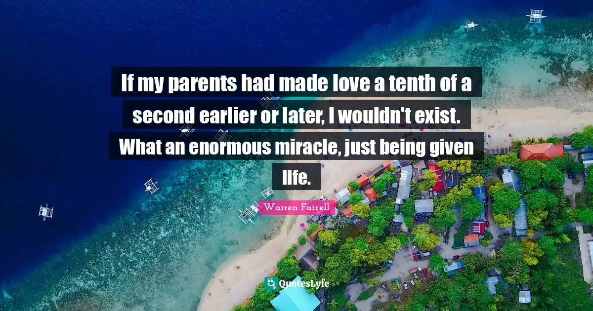 If my parents had made love a tenth of a second earlier or later, I wouldn't exist. What an enormous miracle, just being given life.