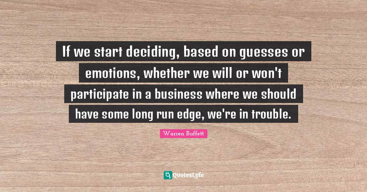 If we start deciding, based on guesses or emotions, whether we will or won't participate in a business where we should have some long run edge, we're in trouble.