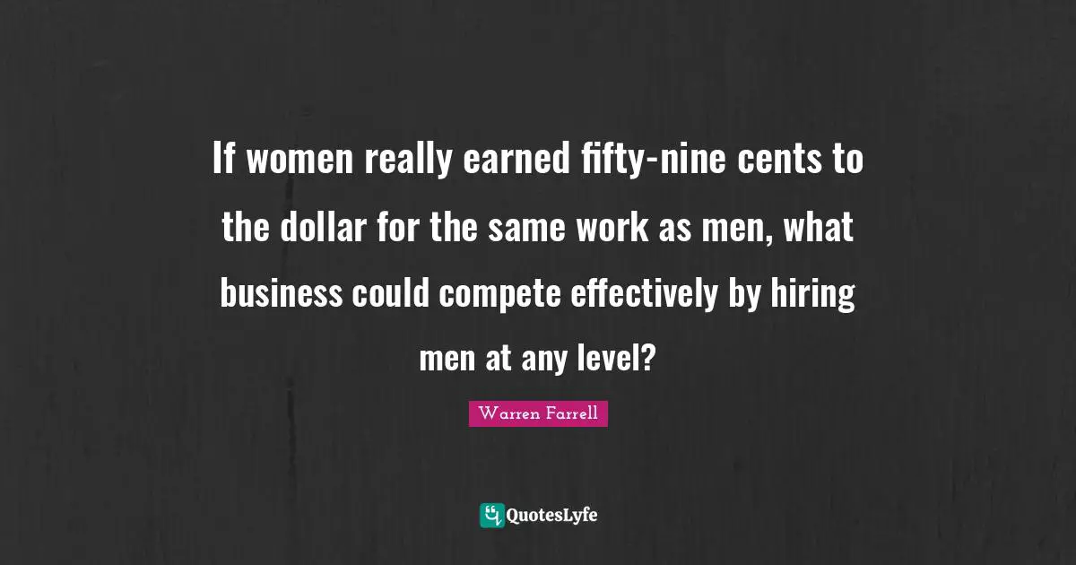 If women really earned fifty-nine cents to the dollar for the same work as men, what business could compete effectively by hiring men at any level?