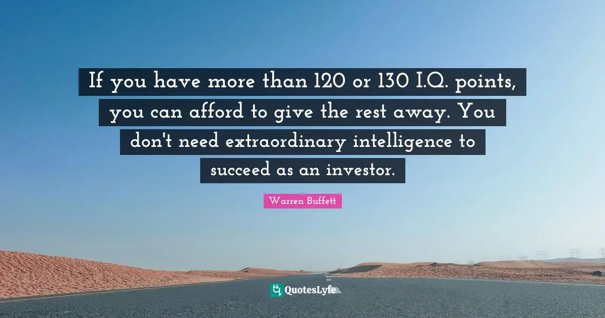 If you have more than 120 or 130 I.Q. points, you can afford to give the rest away. You don't need extraordinary intelligence to succeed as an investor.