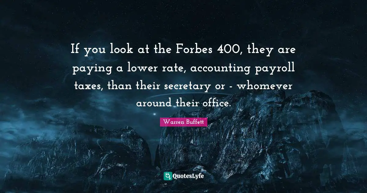 If you look at the Forbes 400, they are paying a lower rate, accounting payroll taxes, than their secretary or - whomever around their office.