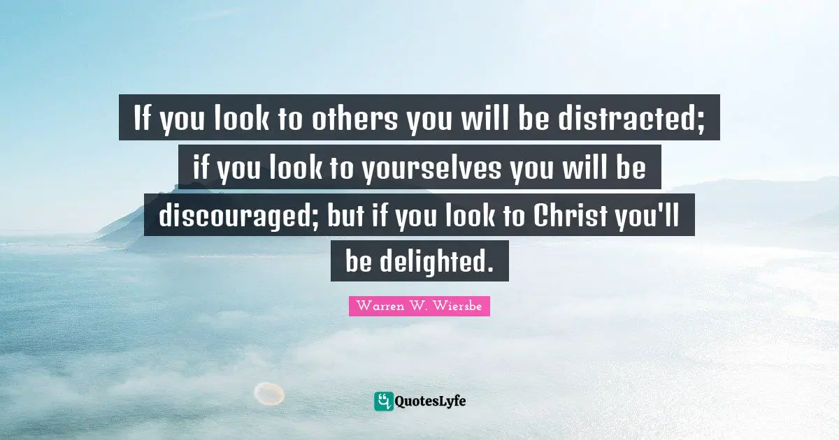 Warren W. Wiersbe Quotes: If you look to others you will be distracted; if you look to yourselves you will be discouraged; but if you look to Christ you'll be delighted.