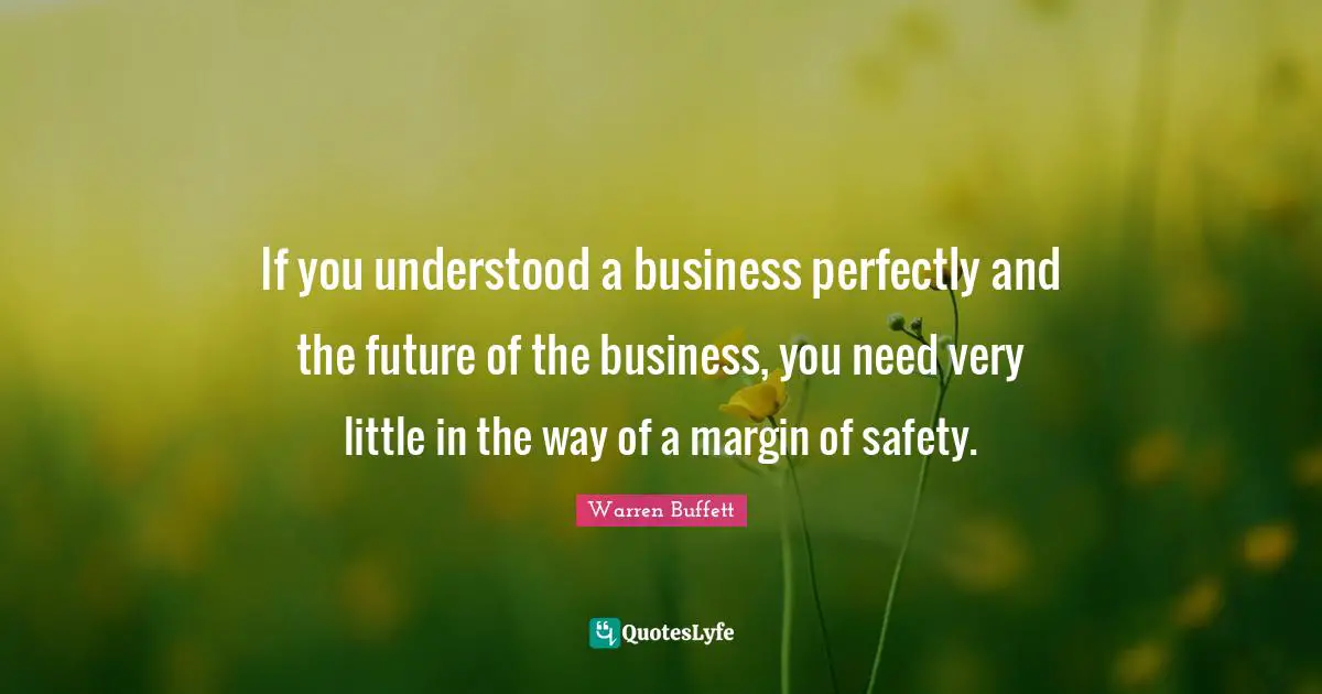 If you understood a business perfectly and the future of the business, you need very little in the way of a margin of safety.