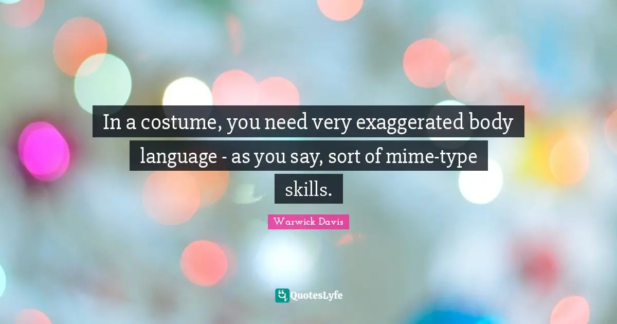 In a costume, you need very exaggerated body language - as you say, sort of mime-type skills.