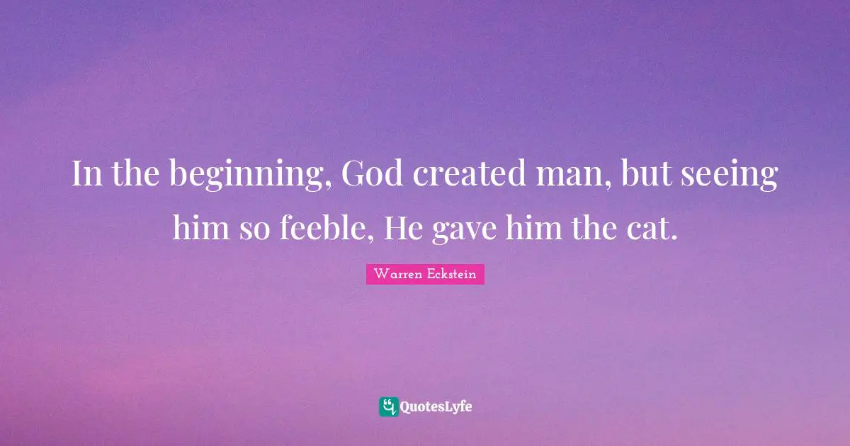 In the beginning, God created man, but seeing him so feeble, He gave him the cat.