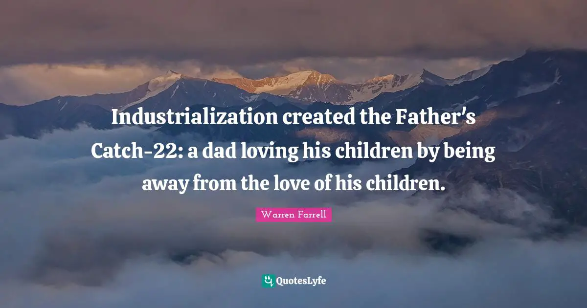 Industrialization created the Father's Catch-22: a dad loving his children by being away from the love of his children.