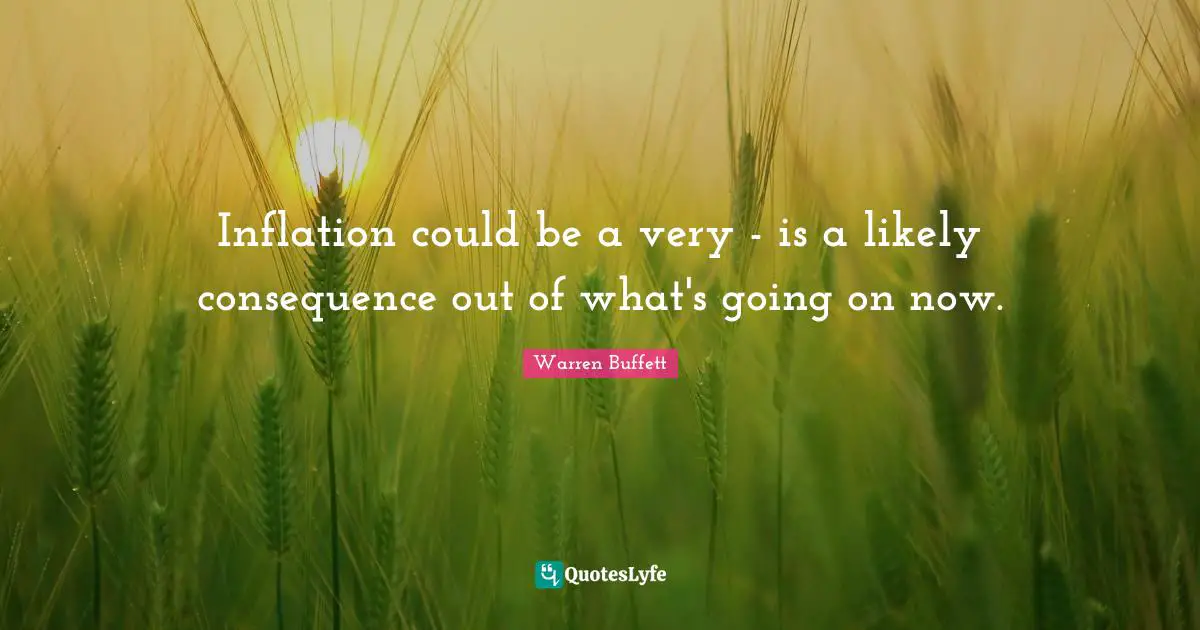 Inflation could be a very - is a likely consequence out of what's going on now.
