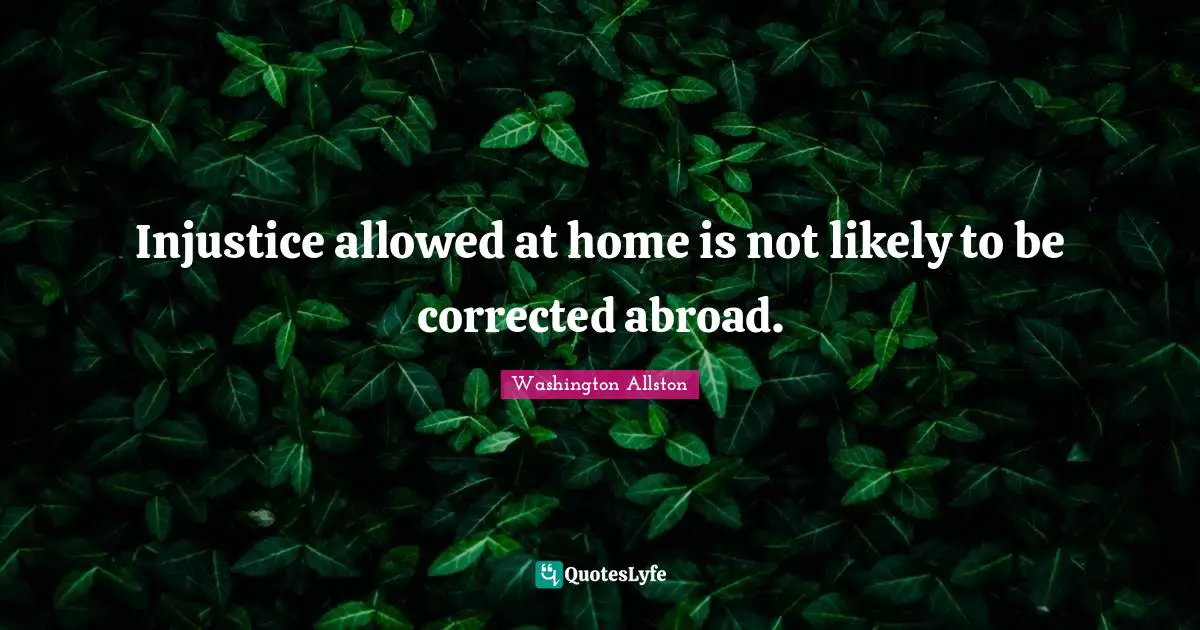 Injustice allowed at home is not likely to be corrected abroad.