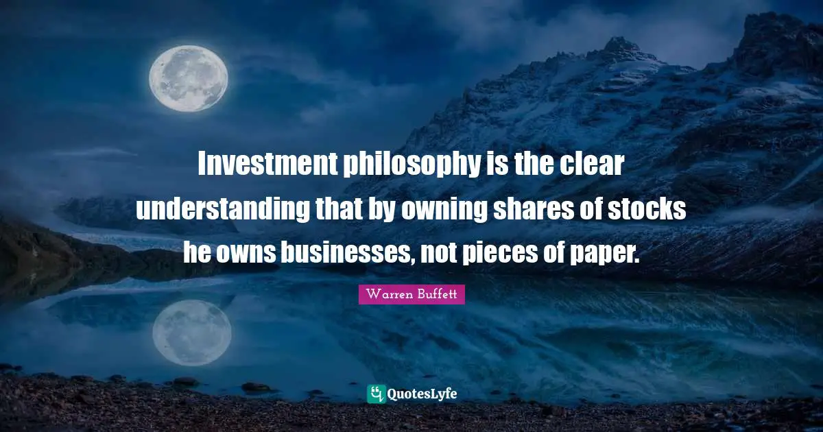 Investment philosophy is the clear understanding that by owning shares of stocks he owns businesses, not pieces of paper.