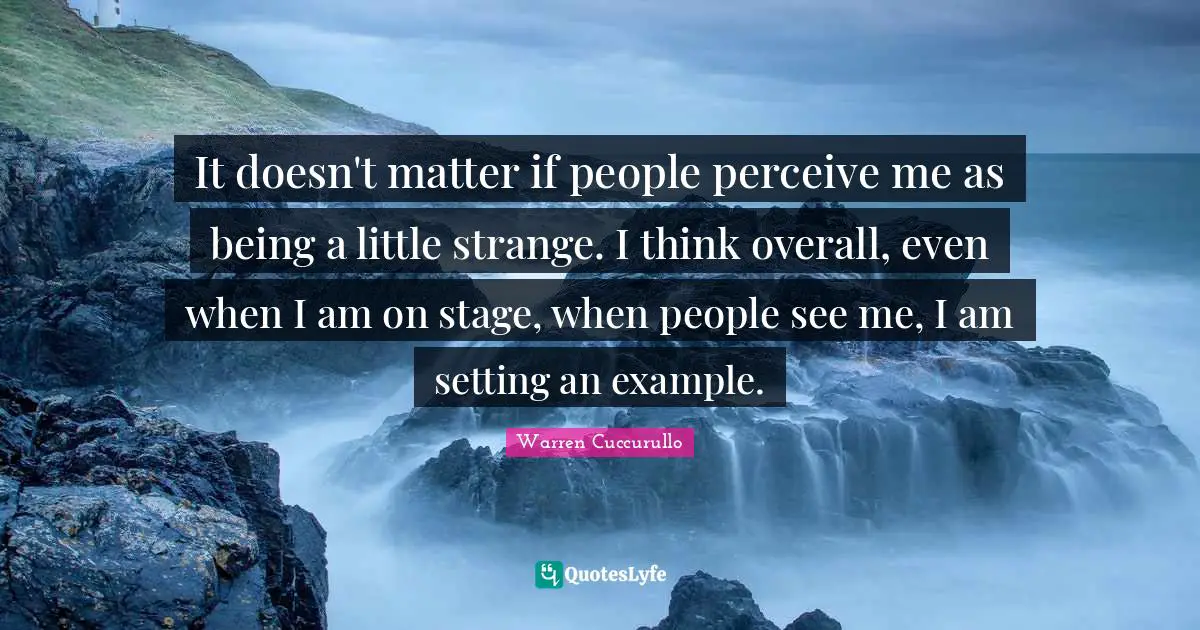 It doesn't matter if people perceive me as being a little strange. I think overall, even when I am on stage, when people see me, I am setting an example.