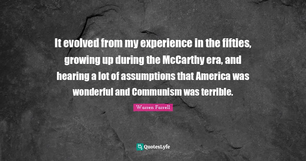 It evolved from my experience in the fifties, growing up during the McCarthy era, and hearing a lot of assumptions that America was wonderful and Communism was terrible.