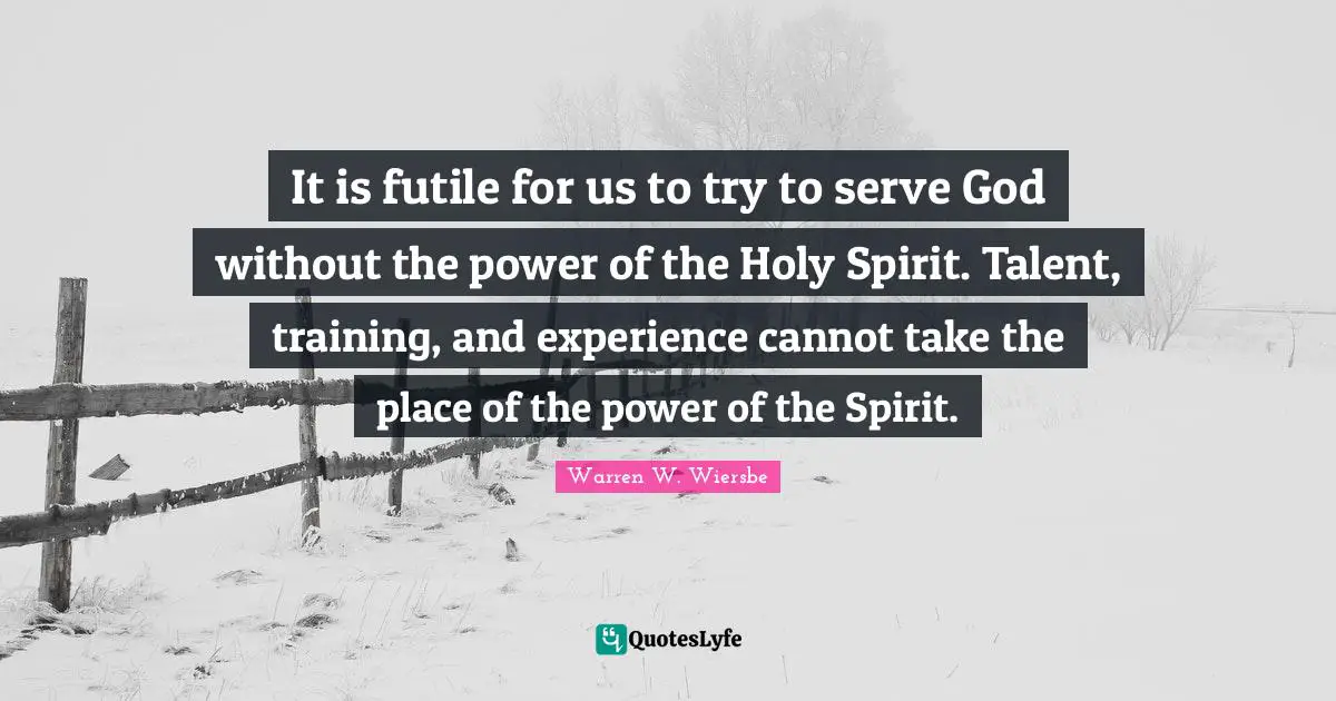 It is futile for us to try to serve God without the power of the Holy Spirit. Talent, training, and experience cannot take the place of the power of the Spirit.