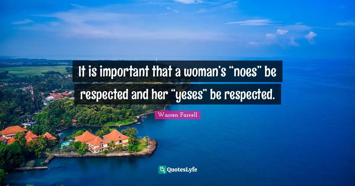 It is important that a woman’s “noes” be respected and her “yeses” be respected.