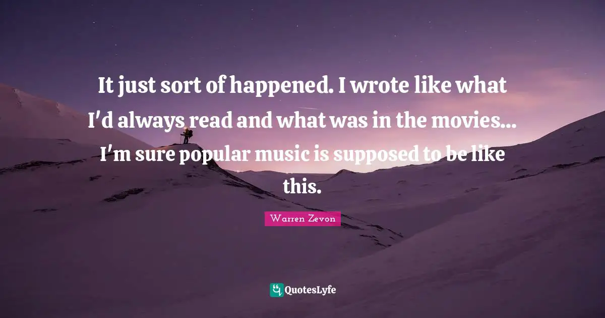 It just sort of happened. I wrote like what I'd always read and what was in the movies... I'm sure popular music is supposed to be like this.