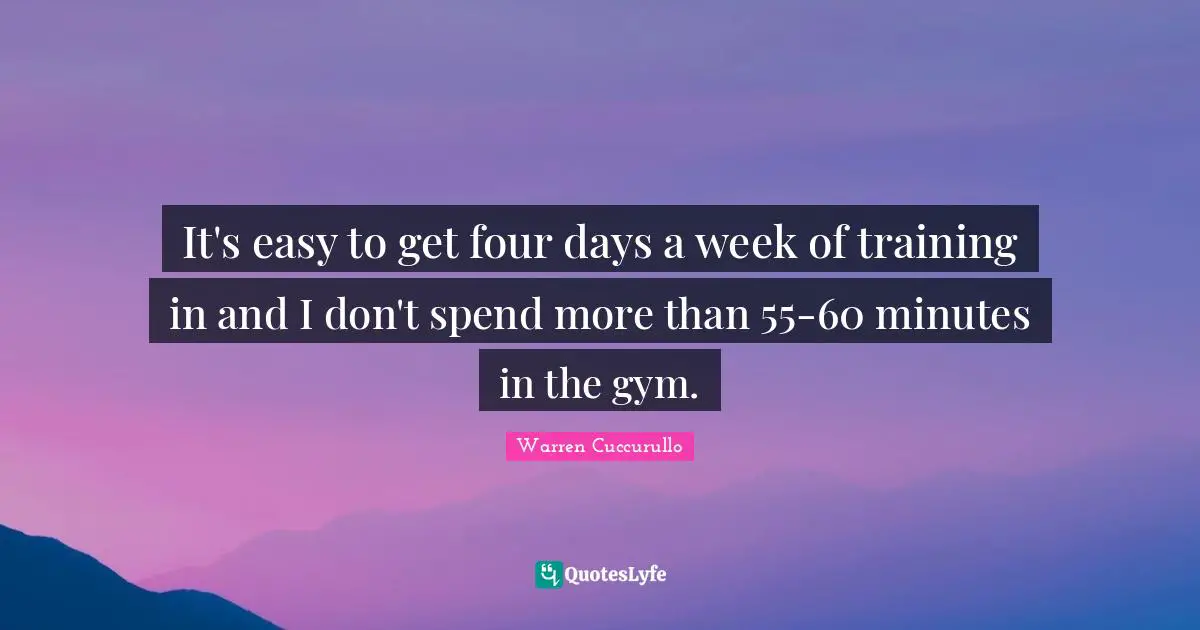 Easy To Get Quotes: "It's easy to get four days a week of training in and I don't spend more than 55-60 minutes in the gym."