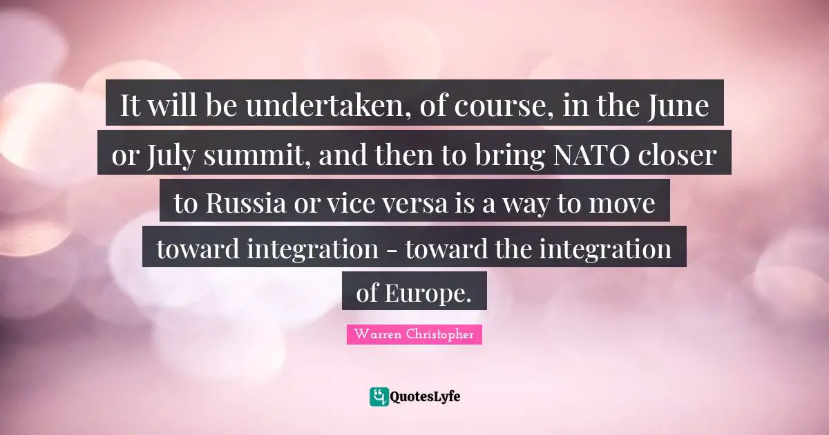 It will be undertaken, of course, in the June or July summit, and then to bring NATO closer to Russia or vice versa is a way to move toward integration - toward the integration of Europe.