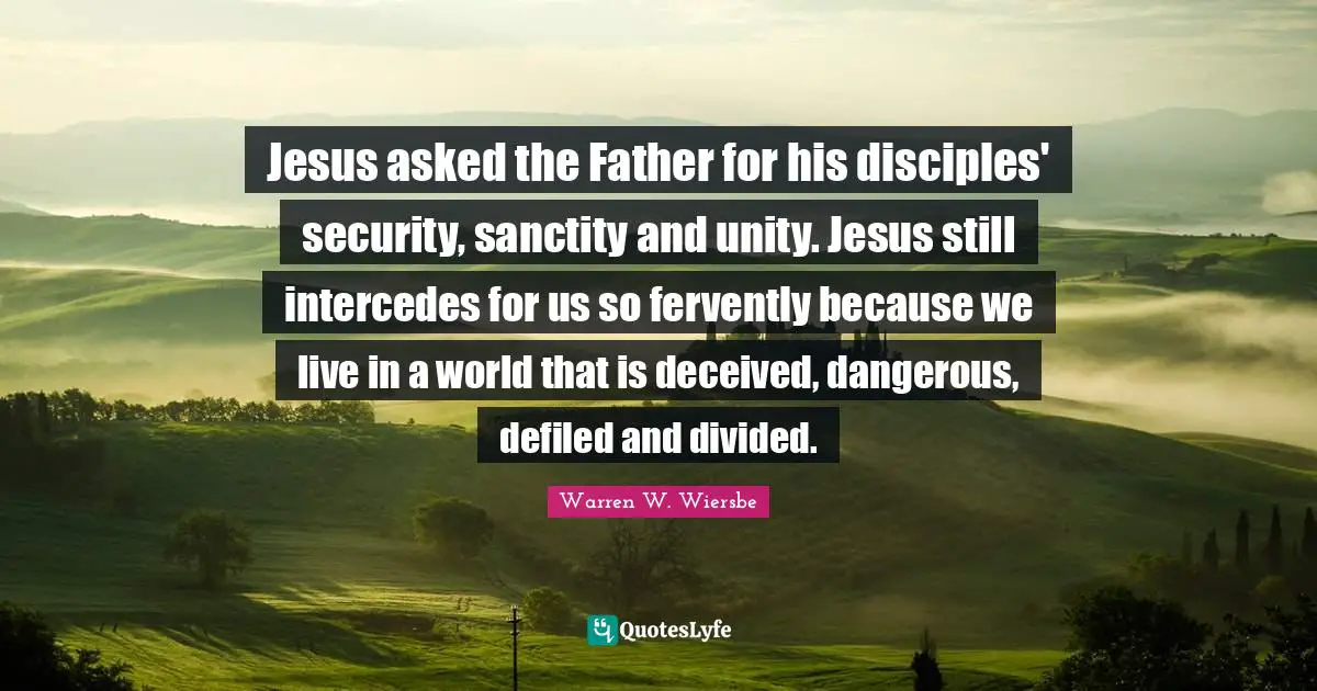 Jesus asked the Father for his disciples' security, sanctity and unity. Jesus still intercedes for us so fervently because we live in a world that is deceived, dangerous, defiled and divided.