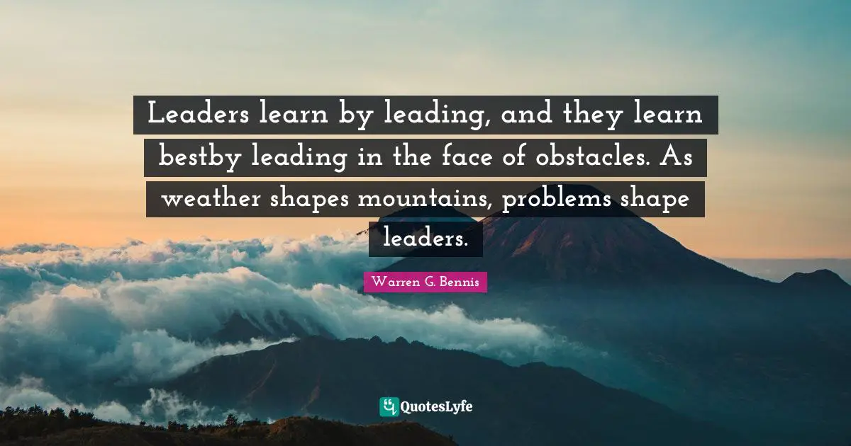 Leaders learn by leading, and they learn bestby leading in the face of obstacles. As weather shapes mountains, problems shape leaders.