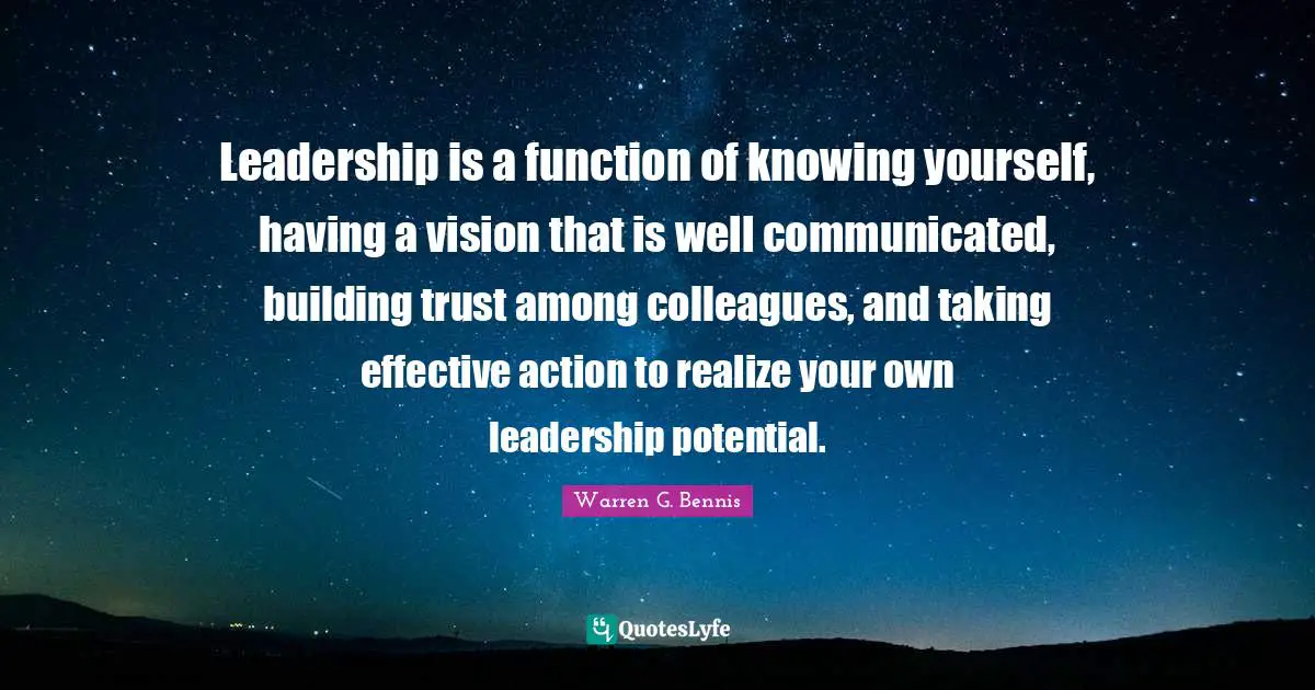 Leadership is a function of knowing yourself, having a vision that is well communicated, building trust among colleagues, and taking effective action to realize your own leadership potential.