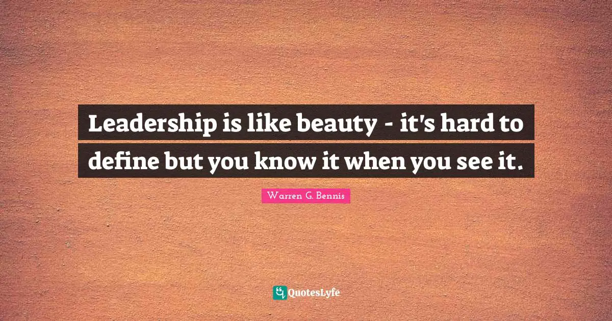 Leadership is like beauty - it's hard to define but you know it when you see it.
