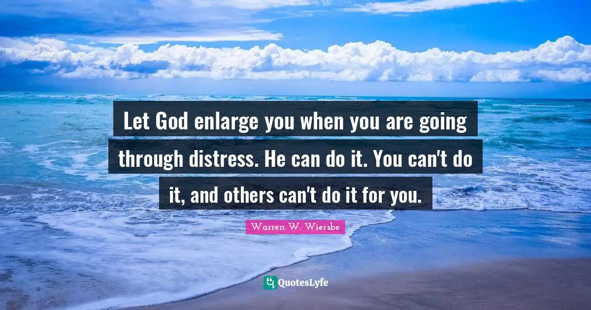 Let God enlarge you when you are going through distress. He can do it. You can't do it, and others can't do it for you.