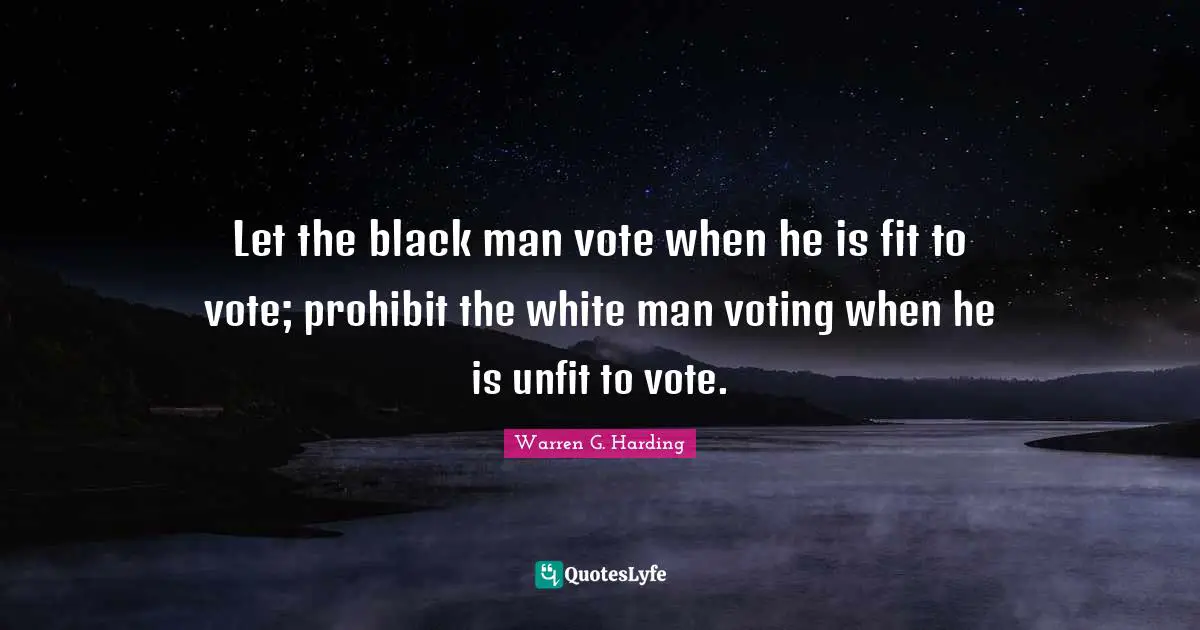 White Man Quotes: "Let the black man vote when he is fit to vote; prohibit the white man voting when he is unfit to vote."