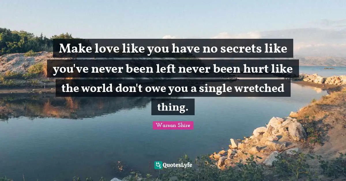 Warsan Shire Quotes: "Make love like you have no secrets like you've never been left never been hurt like the world don't owe you a single wretched thing."