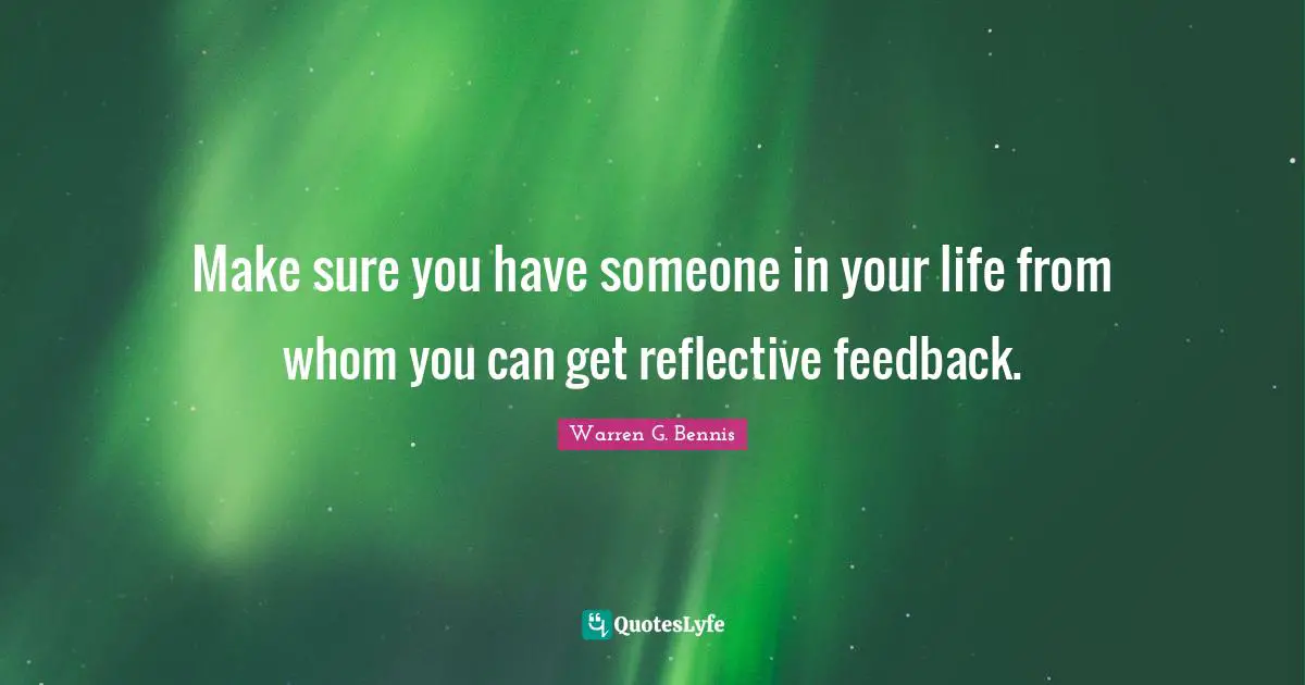 Make sure you have someone in your life from whom you can get reflective feedback.