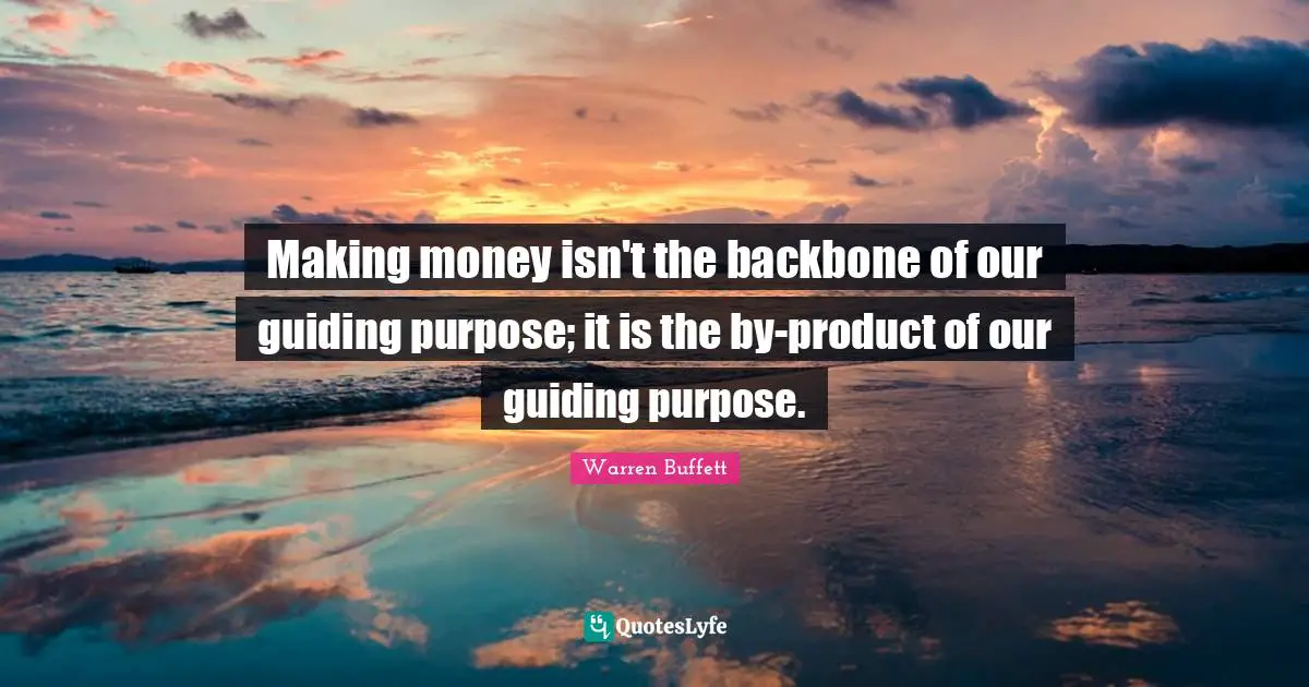 Making money isn't the backbone of our guiding purpose; it is the by-product of our guiding purpose.