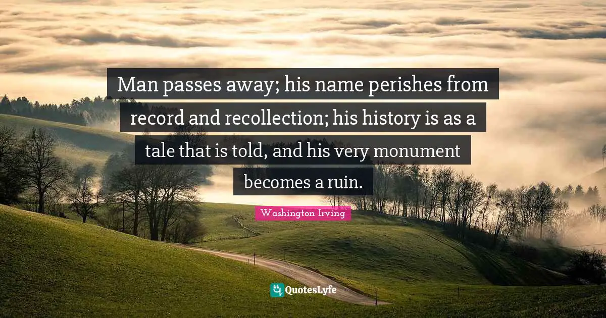 Washington Irving Quotes: "Man passes away; his name perishes from record and recollection; his history is as a tale that is told, and his very monument becomes a ruin."