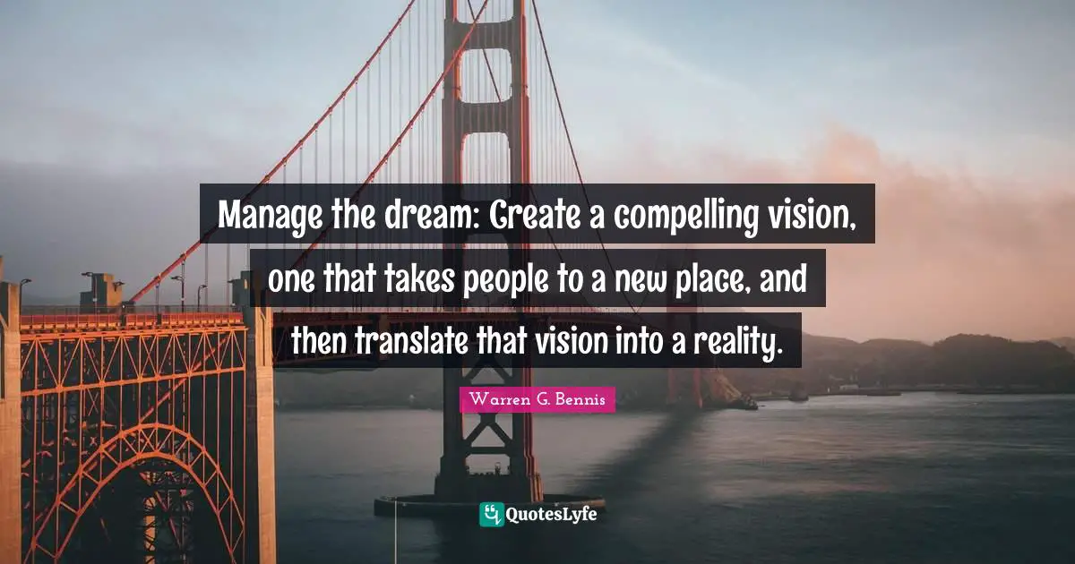 Manage the dream: Create a compelling vision, one that takes people to a new place, and then translate that vision into a reality.