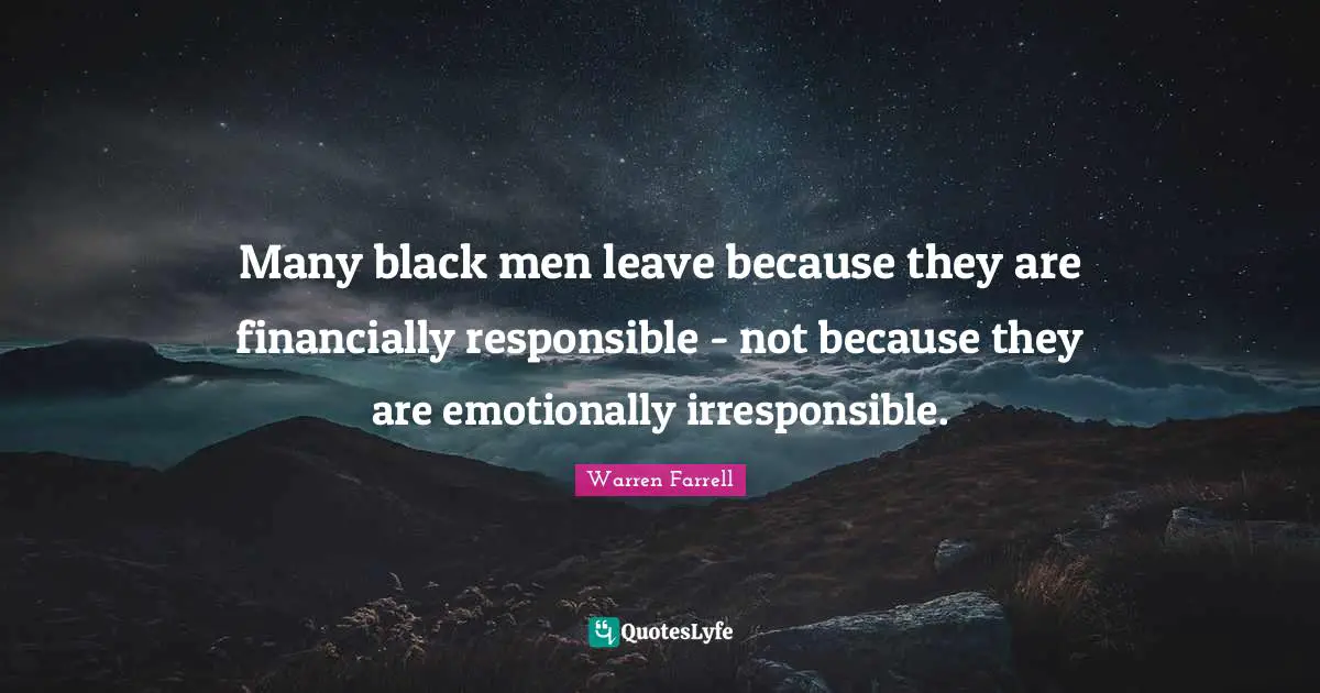 Many black men leave because they are financially responsible - not because they are emotionally irresponsible.